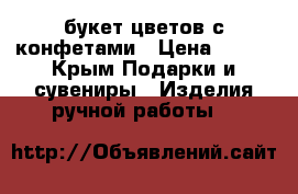 букет цветов с конфетами › Цена ­ 600 - Крым Подарки и сувениры » Изделия ручной работы   